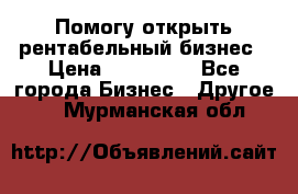 Помогу открыть рентабельный бизнес › Цена ­ 100 000 - Все города Бизнес » Другое   . Мурманская обл.
